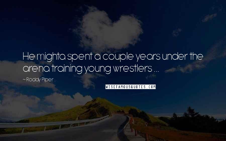 Roddy Piper Quotes: He mighta spent a couple years under the arena training young wrestlers ...
