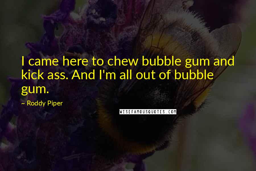 Roddy Piper Quotes: I came here to chew bubble gum and kick ass. And I'm all out of bubble gum.