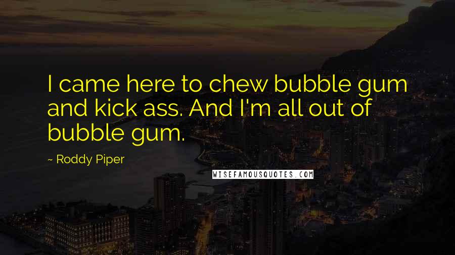 Roddy Piper Quotes: I came here to chew bubble gum and kick ass. And I'm all out of bubble gum.