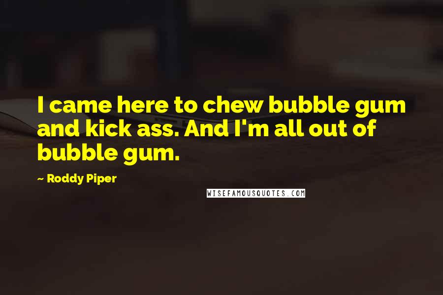 Roddy Piper Quotes: I came here to chew bubble gum and kick ass. And I'm all out of bubble gum.