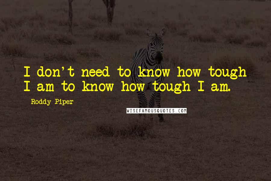 Roddy Piper Quotes: I don't need to know how tough I am to know how tough I am.