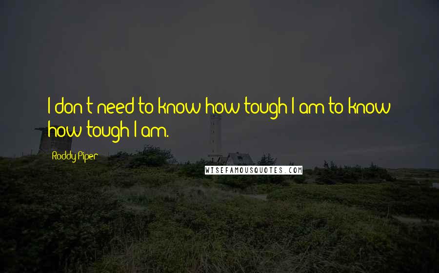 Roddy Piper Quotes: I don't need to know how tough I am to know how tough I am.