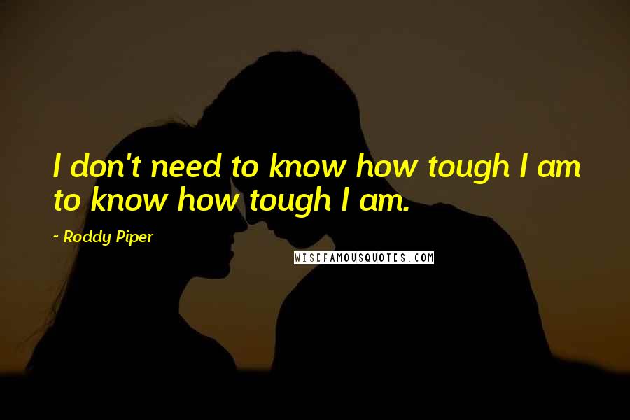 Roddy Piper Quotes: I don't need to know how tough I am to know how tough I am.