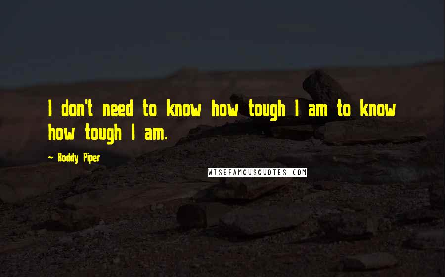 Roddy Piper Quotes: I don't need to know how tough I am to know how tough I am.