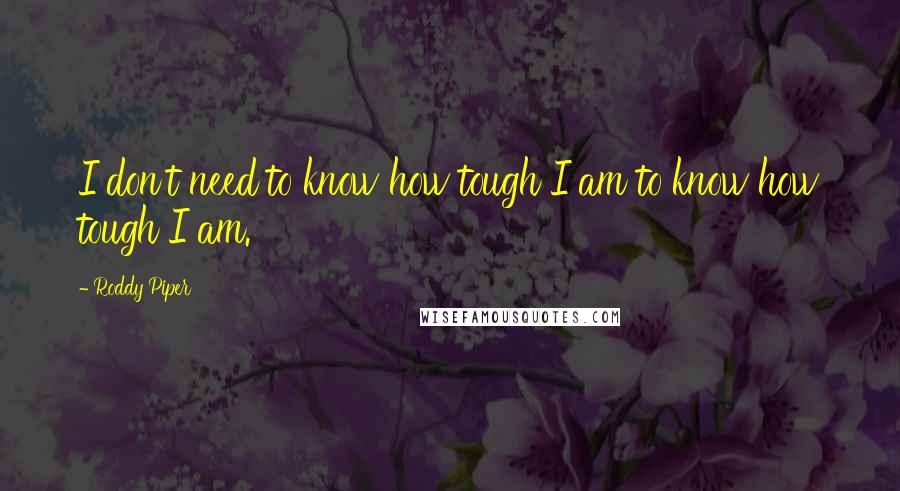 Roddy Piper Quotes: I don't need to know how tough I am to know how tough I am.