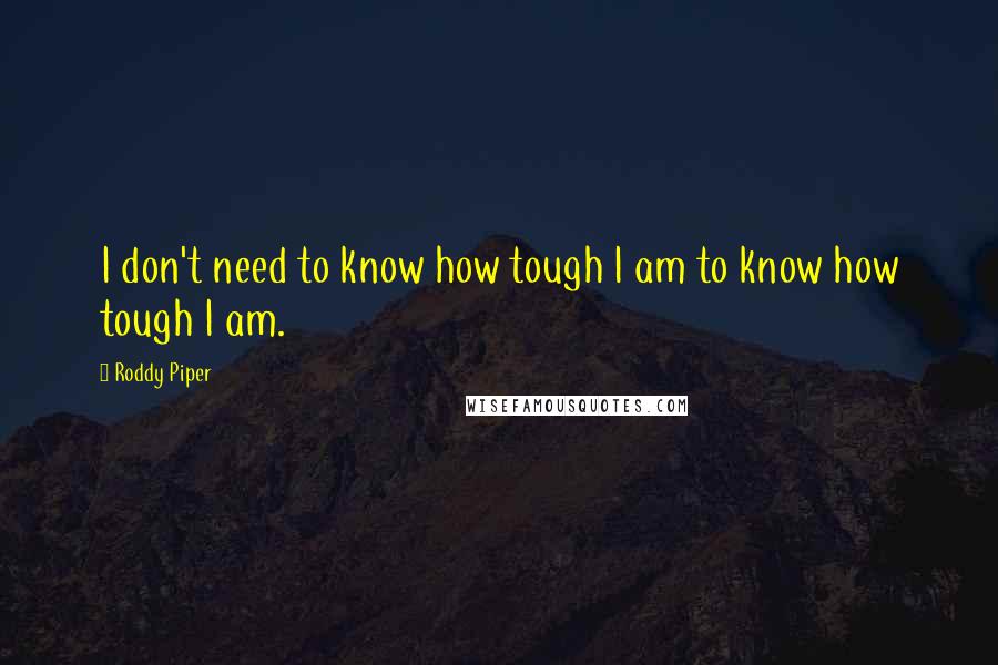 Roddy Piper Quotes: I don't need to know how tough I am to know how tough I am.