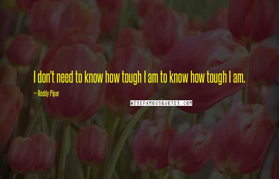 Roddy Piper Quotes: I don't need to know how tough I am to know how tough I am.