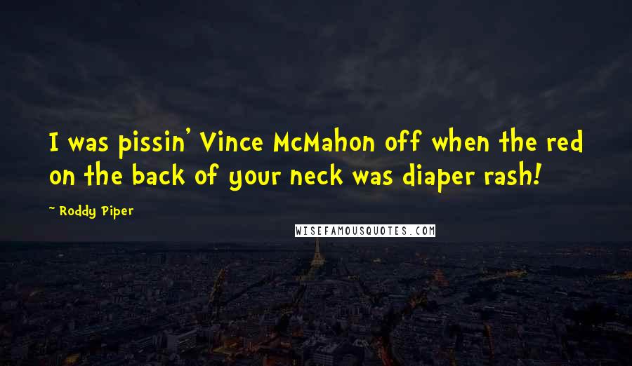 Roddy Piper Quotes: I was pissin' Vince McMahon off when the red on the back of your neck was diaper rash!