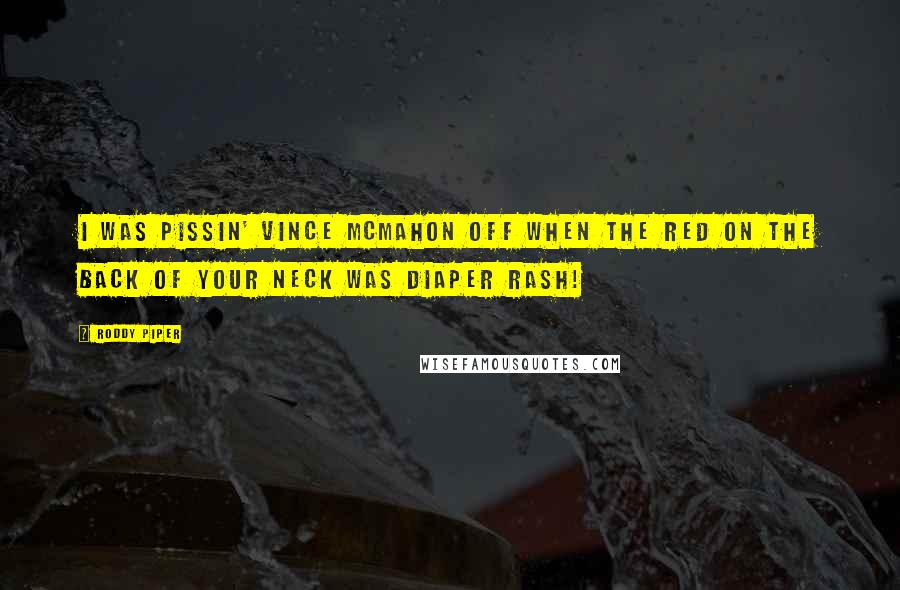 Roddy Piper Quotes: I was pissin' Vince McMahon off when the red on the back of your neck was diaper rash!