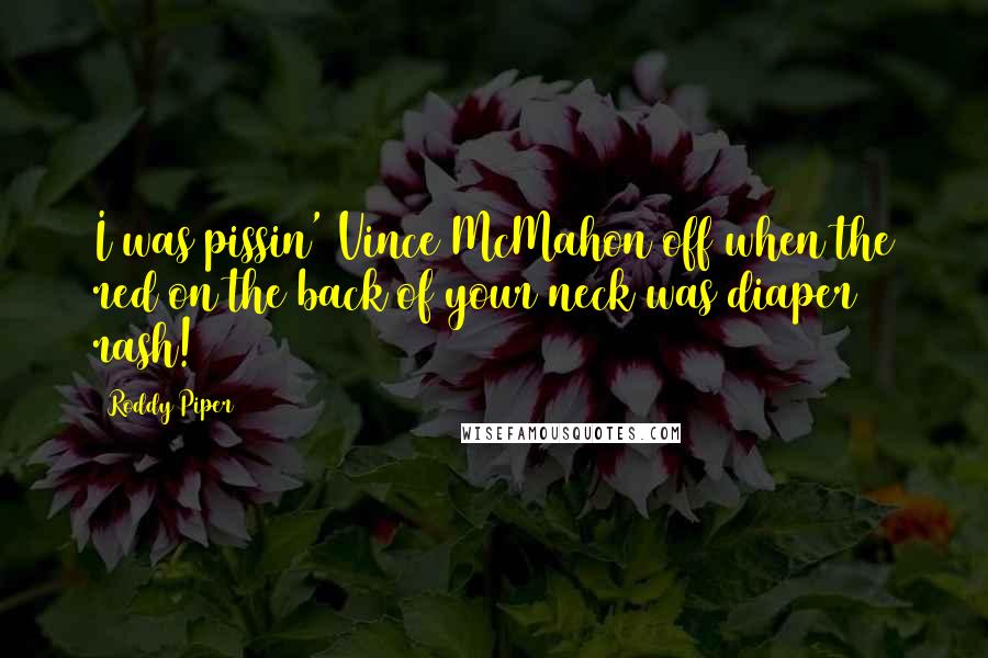 Roddy Piper Quotes: I was pissin' Vince McMahon off when the red on the back of your neck was diaper rash!