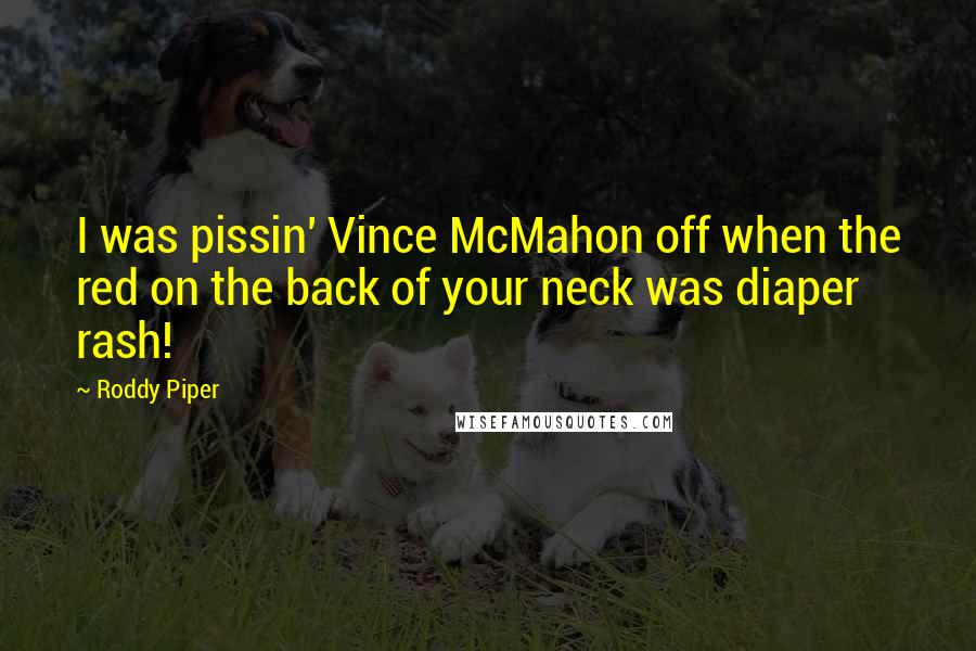 Roddy Piper Quotes: I was pissin' Vince McMahon off when the red on the back of your neck was diaper rash!