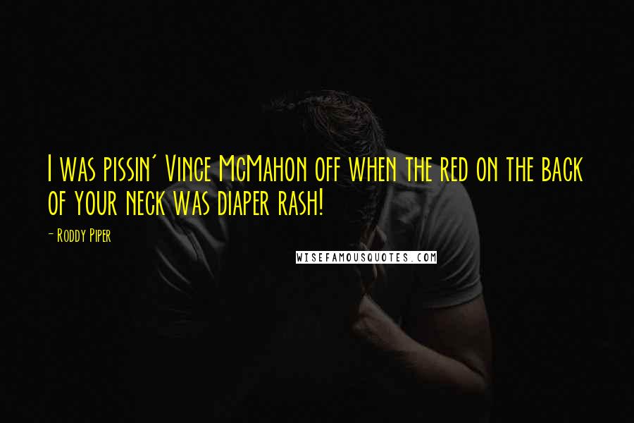 Roddy Piper Quotes: I was pissin' Vince McMahon off when the red on the back of your neck was diaper rash!
