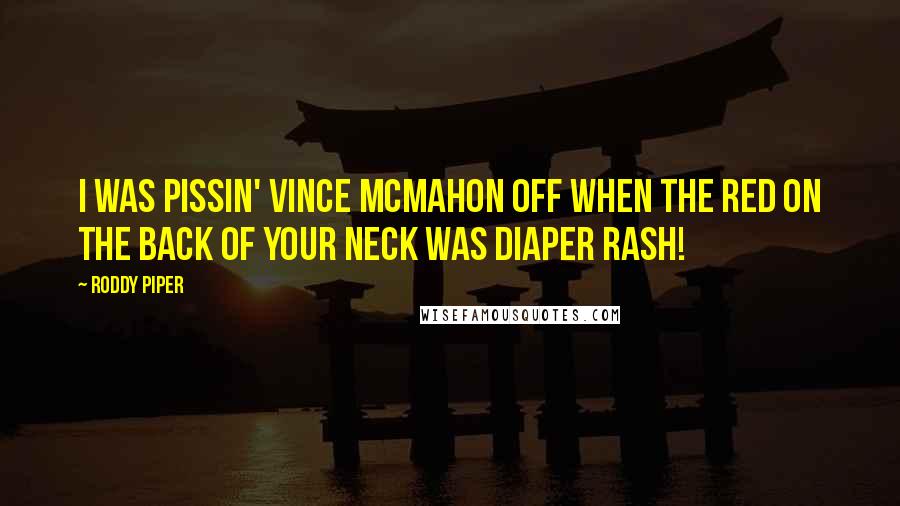 Roddy Piper Quotes: I was pissin' Vince McMahon off when the red on the back of your neck was diaper rash!