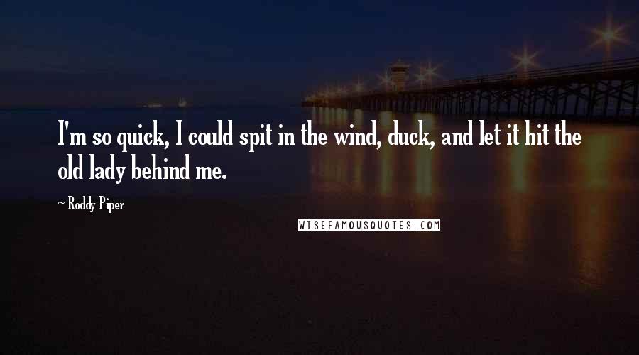 Roddy Piper Quotes: I'm so quick, I could spit in the wind, duck, and let it hit the old lady behind me.