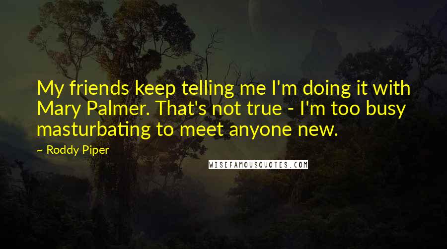 Roddy Piper Quotes: My friends keep telling me I'm doing it with Mary Palmer. That's not true - I'm too busy masturbating to meet anyone new.