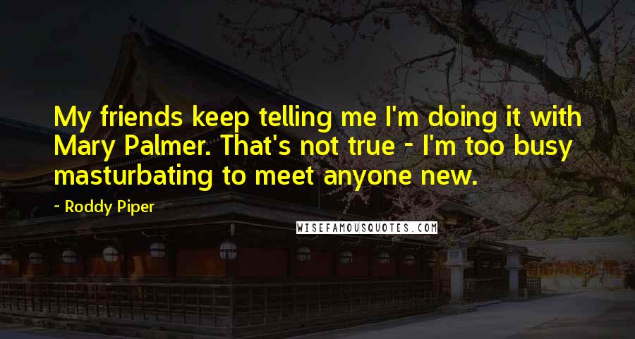 Roddy Piper Quotes: My friends keep telling me I'm doing it with Mary Palmer. That's not true - I'm too busy masturbating to meet anyone new.