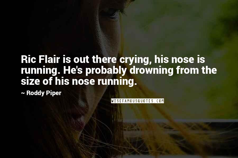 Roddy Piper Quotes: Ric Flair is out there crying, his nose is running. He's probably drowning from the size of his nose running.