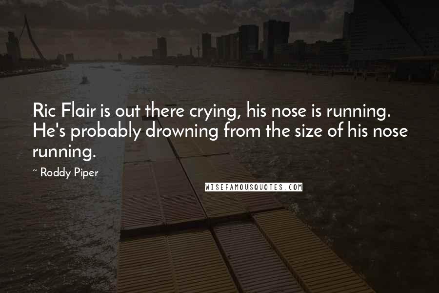 Roddy Piper Quotes: Ric Flair is out there crying, his nose is running. He's probably drowning from the size of his nose running.