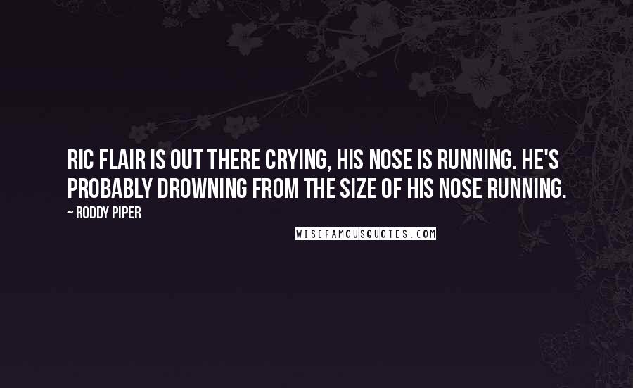 Roddy Piper Quotes: Ric Flair is out there crying, his nose is running. He's probably drowning from the size of his nose running.
