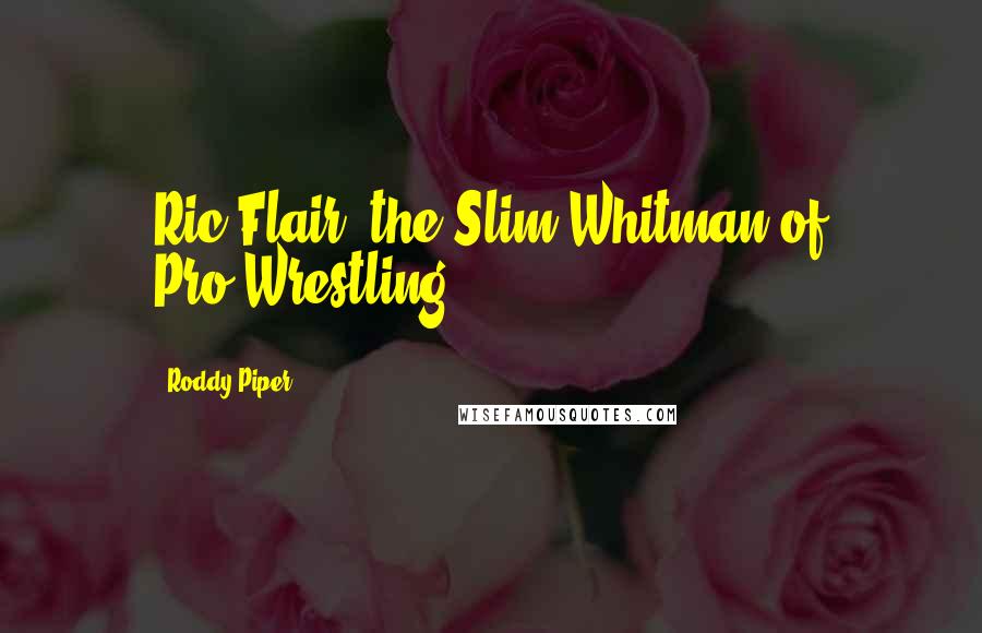 Roddy Piper Quotes: Ric Flair, the Slim Whitman of Pro-Wrestling.