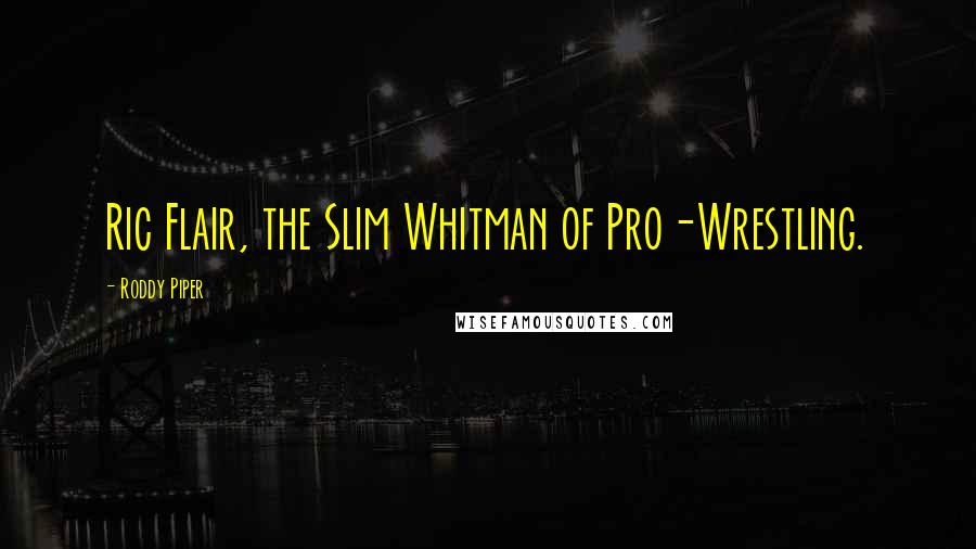 Roddy Piper Quotes: Ric Flair, the Slim Whitman of Pro-Wrestling.