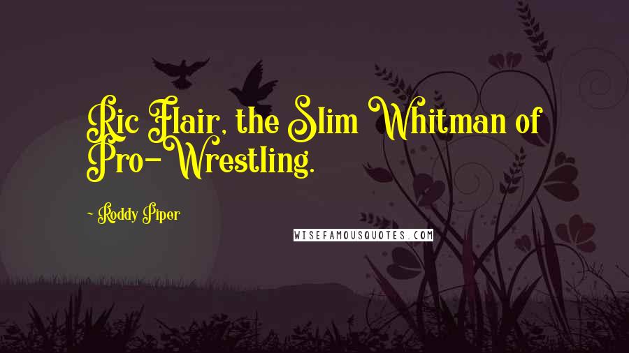 Roddy Piper Quotes: Ric Flair, the Slim Whitman of Pro-Wrestling.