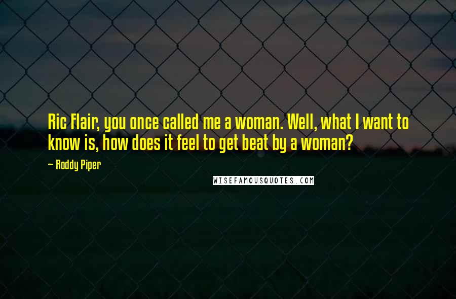 Roddy Piper Quotes: Ric Flair, you once called me a woman. Well, what I want to know is, how does it feel to get beat by a woman?