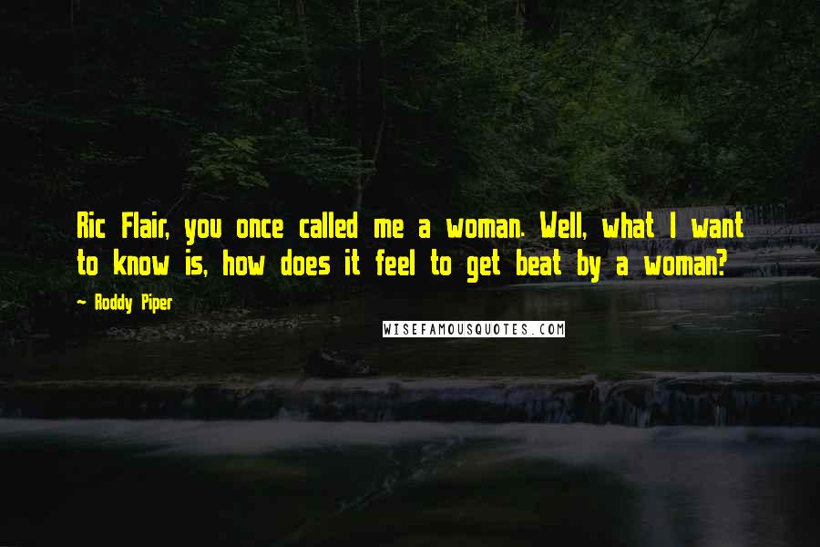 Roddy Piper Quotes: Ric Flair, you once called me a woman. Well, what I want to know is, how does it feel to get beat by a woman?