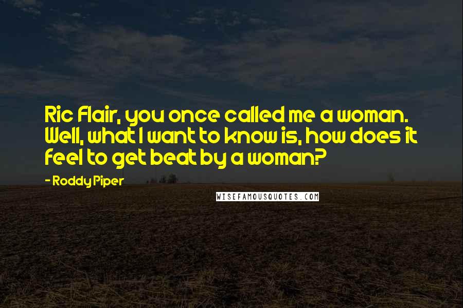 Roddy Piper Quotes: Ric Flair, you once called me a woman. Well, what I want to know is, how does it feel to get beat by a woman?