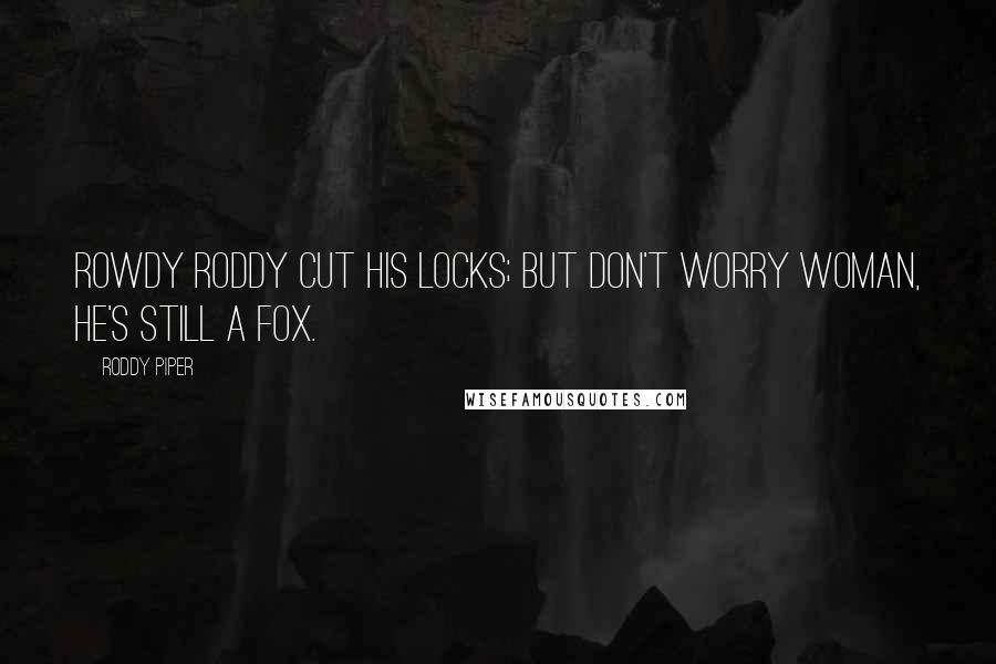 Roddy Piper Quotes: Rowdy Roddy cut his locks; but don't worry woman, he's still a fox.