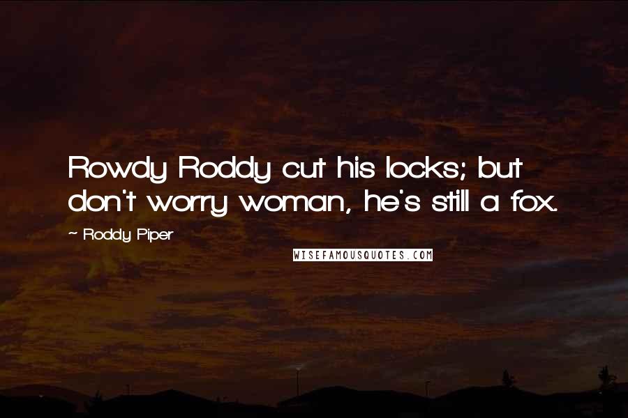 Roddy Piper Quotes: Rowdy Roddy cut his locks; but don't worry woman, he's still a fox.