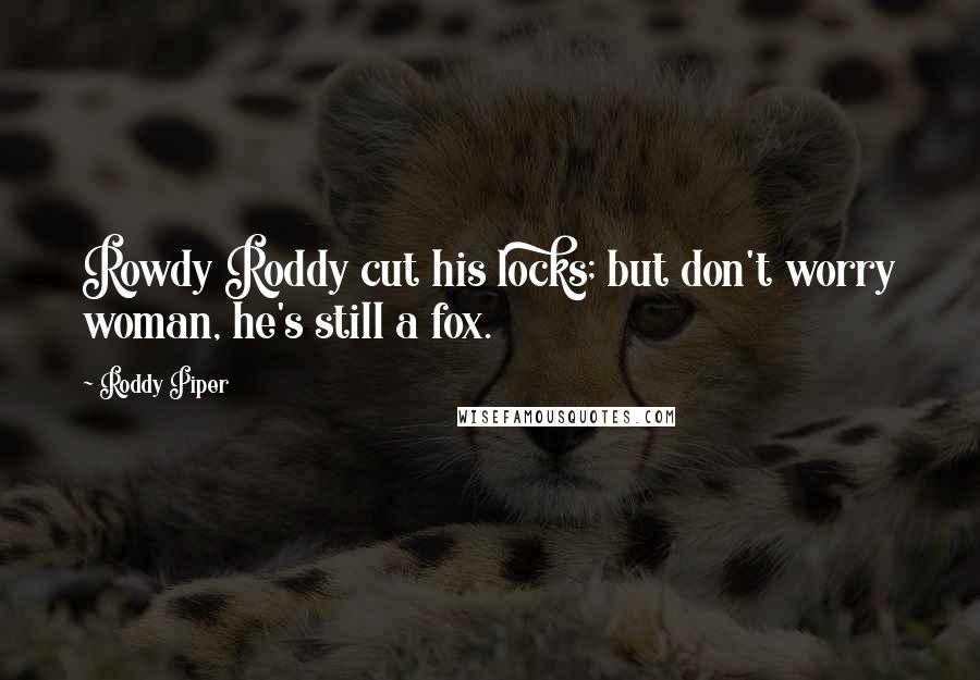 Roddy Piper Quotes: Rowdy Roddy cut his locks; but don't worry woman, he's still a fox.