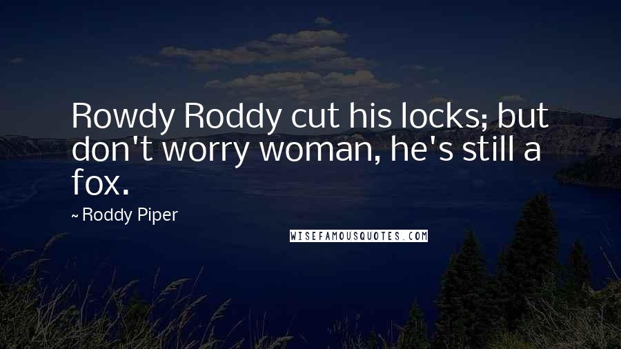 Roddy Piper Quotes: Rowdy Roddy cut his locks; but don't worry woman, he's still a fox.