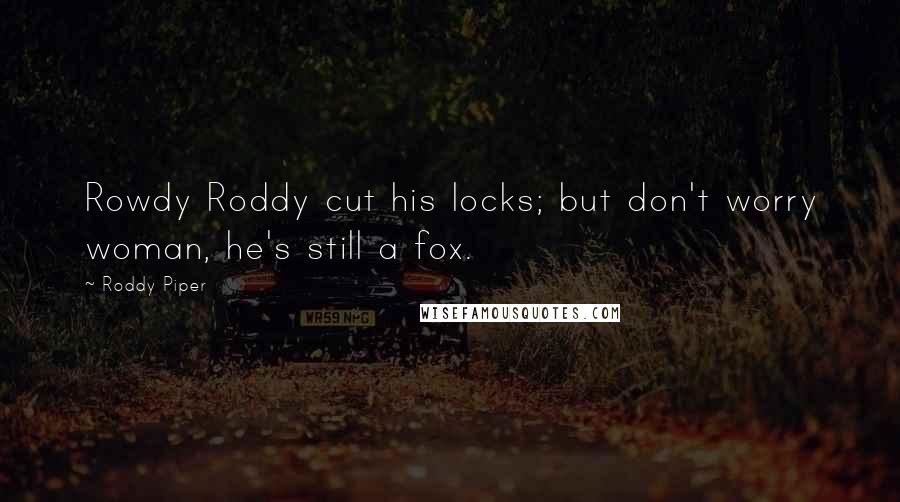 Roddy Piper Quotes: Rowdy Roddy cut his locks; but don't worry woman, he's still a fox.