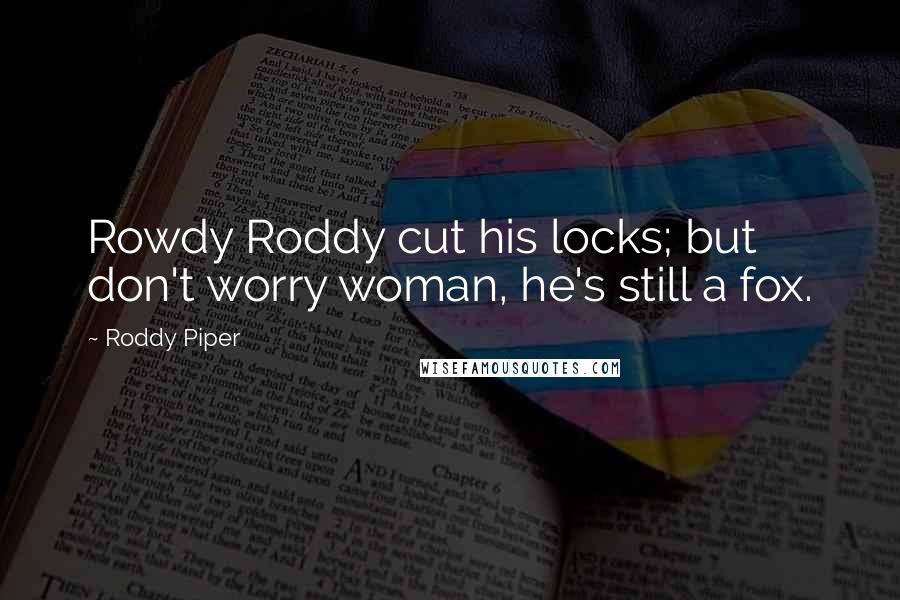 Roddy Piper Quotes: Rowdy Roddy cut his locks; but don't worry woman, he's still a fox.