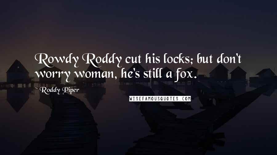 Roddy Piper Quotes: Rowdy Roddy cut his locks; but don't worry woman, he's still a fox.