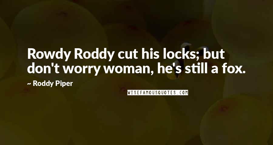 Roddy Piper Quotes: Rowdy Roddy cut his locks; but don't worry woman, he's still a fox.