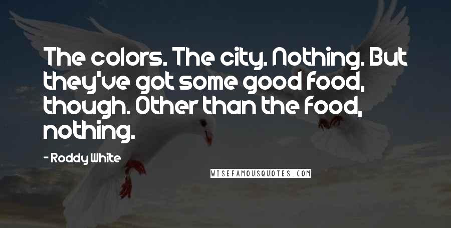 Roddy White Quotes: The colors. The city. Nothing. But they've got some good food, though. Other than the food, nothing.