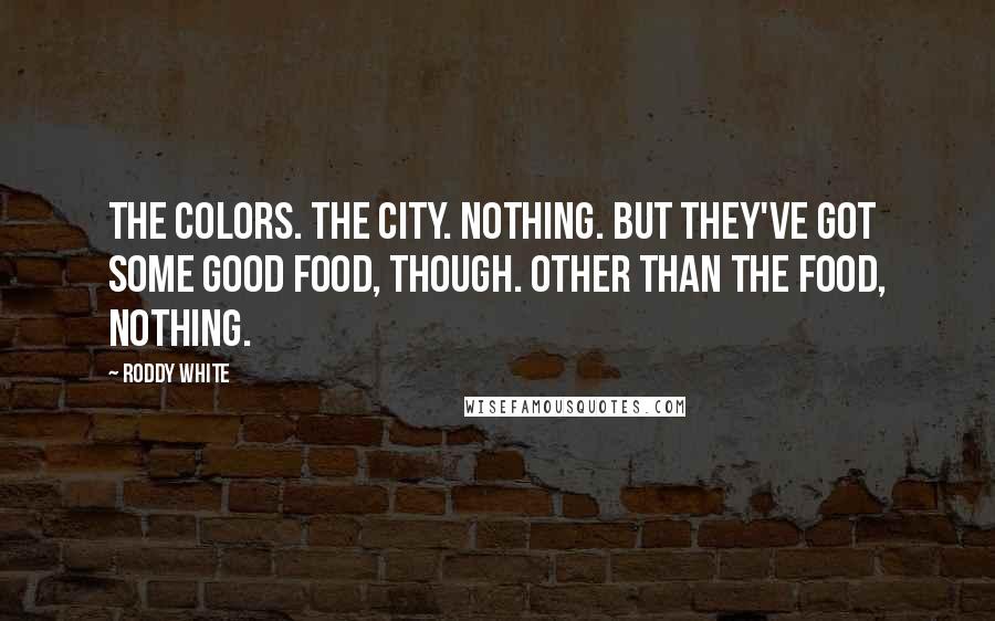 Roddy White Quotes: The colors. The city. Nothing. But they've got some good food, though. Other than the food, nothing.