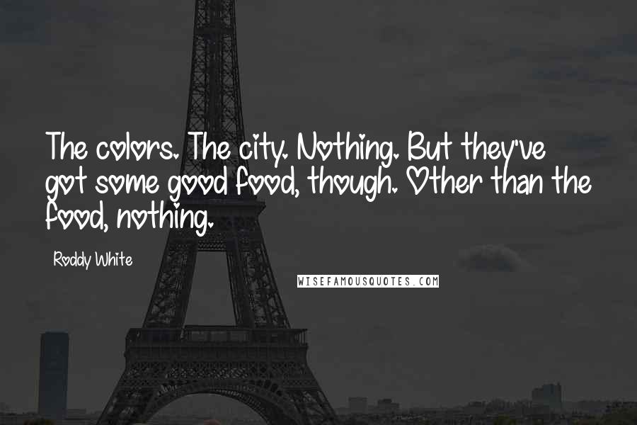 Roddy White Quotes: The colors. The city. Nothing. But they've got some good food, though. Other than the food, nothing.