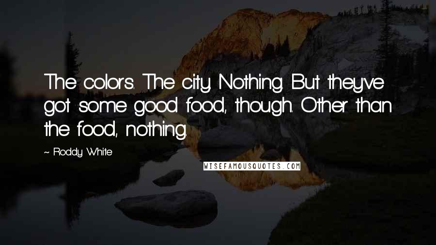 Roddy White Quotes: The colors. The city. Nothing. But they've got some good food, though. Other than the food, nothing.