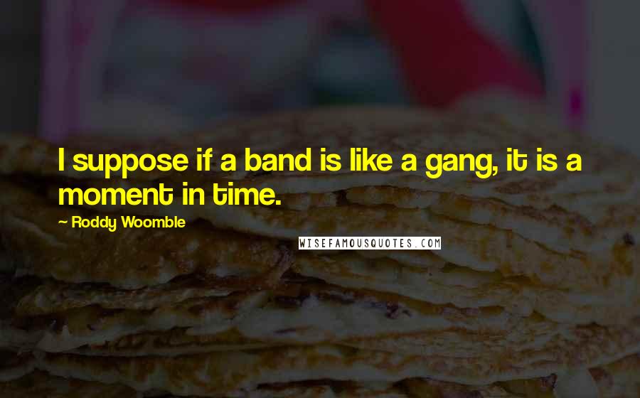 Roddy Woomble Quotes: I suppose if a band is like a gang, it is a moment in time.