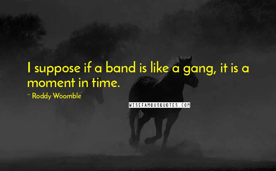 Roddy Woomble Quotes: I suppose if a band is like a gang, it is a moment in time.