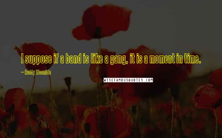 Roddy Woomble Quotes: I suppose if a band is like a gang, it is a moment in time.