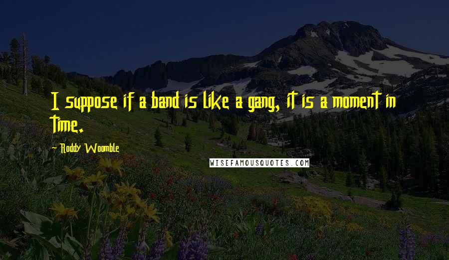 Roddy Woomble Quotes: I suppose if a band is like a gang, it is a moment in time.