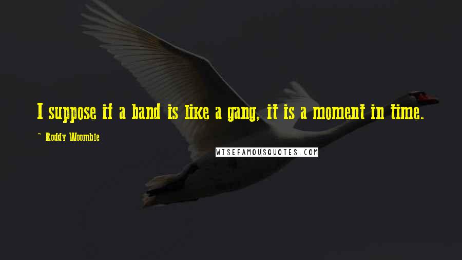 Roddy Woomble Quotes: I suppose if a band is like a gang, it is a moment in time.