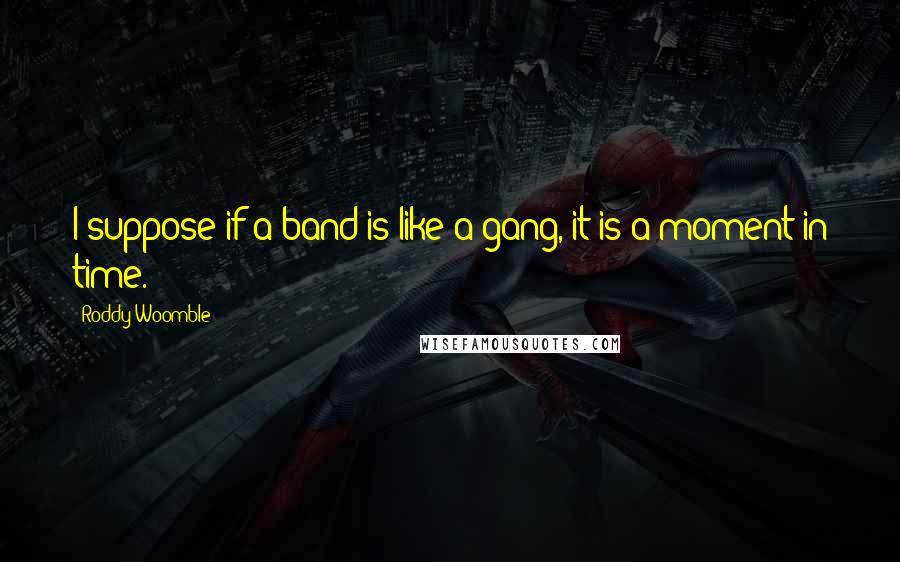 Roddy Woomble Quotes: I suppose if a band is like a gang, it is a moment in time.