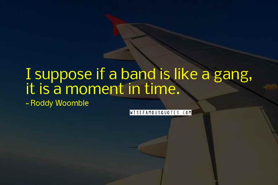 Roddy Woomble Quotes: I suppose if a band is like a gang, it is a moment in time.