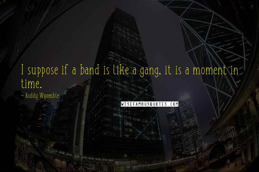 Roddy Woomble Quotes: I suppose if a band is like a gang, it is a moment in time.