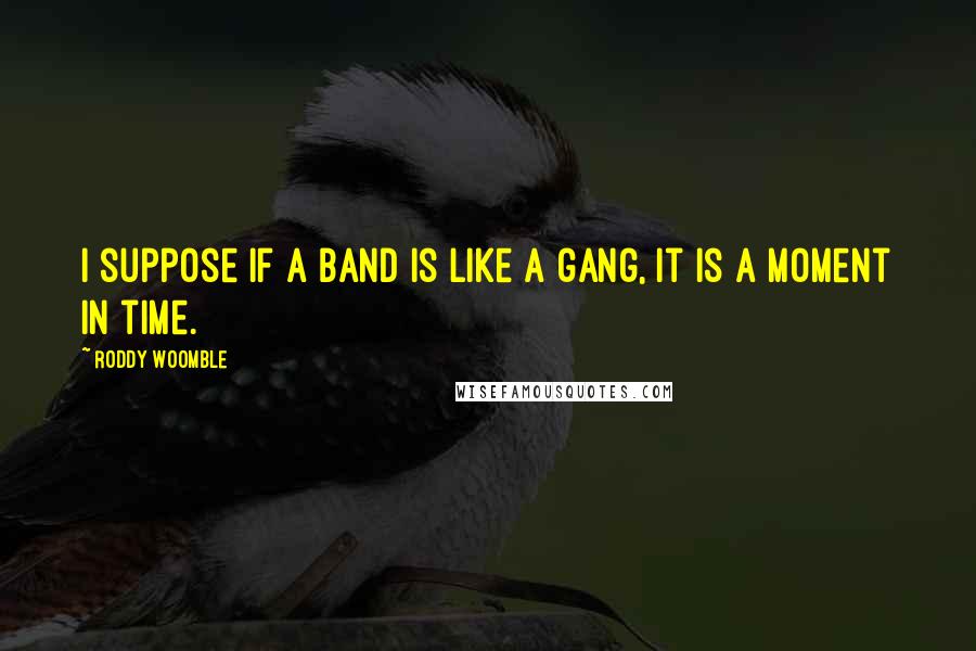 Roddy Woomble Quotes: I suppose if a band is like a gang, it is a moment in time.